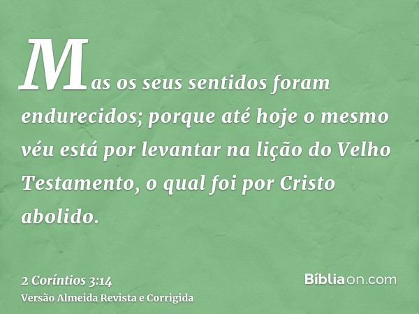 Mas os seus sentidos foram endurecidos; porque até hoje o mesmo véu está por levantar na lição do Velho Testamento, o qual foi por Cristo abolido.