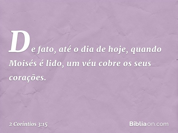 De fato, até o dia de hoje, quando Moisés é lido, um véu cobre os seus corações. -- 2 Coríntios 3:15