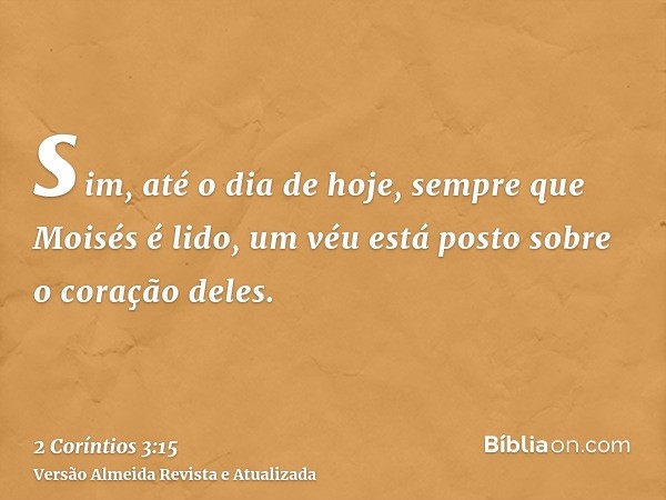 sim, até o dia de hoje, sempre que Moisés é lido, um véu está posto sobre o coração deles.