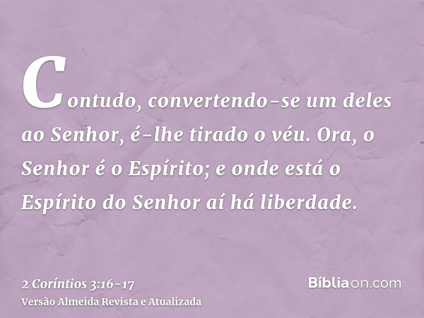 Contudo, convertendo-se um deles ao Senhor, é-lhe tirado o véu.Ora, o Senhor é o Espírito; e onde está o Espírito do Senhor aí há liberdade.