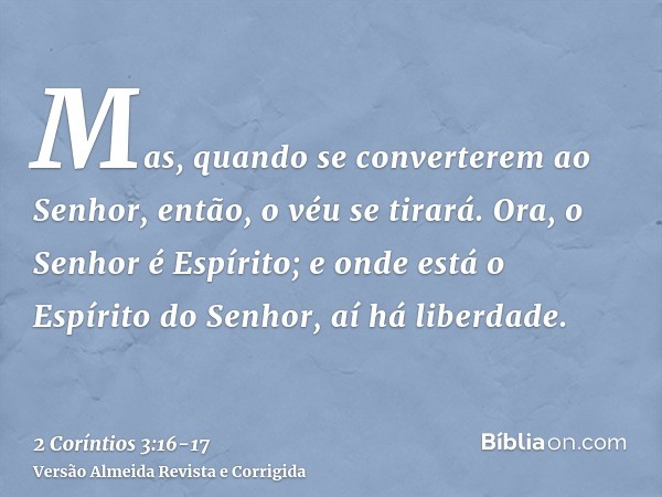 Mas, quando se converterem ao Senhor, então, o véu se tirará.Ora, o Senhor é Espírito; e onde está o Espírito do Senhor, aí há liberdade.