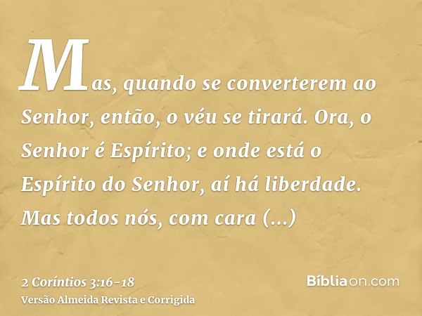 Mas, quando se converterem ao Senhor, então, o véu se tirará.Ora, o Senhor é Espírito; e onde está o Espírito do Senhor, aí há liberdade.Mas todos nós, com cara