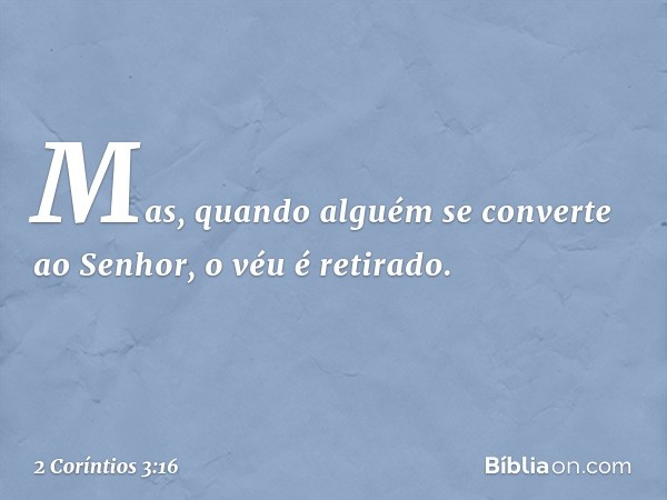 Mas, quando alguém se converte ao Senhor, o véu é retirado. -- 2 Coríntios 3:16