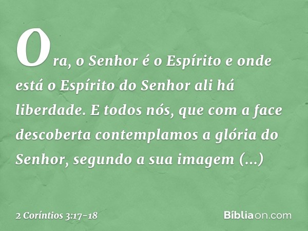 Ora, o Senhor é o Espírito e onde está o Espírito do Senhor ali há liberdade. E todos nós, que com a face descoberta contemplamos a glória do Senhor, segundo a