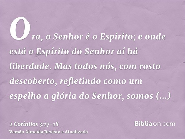 Ora, o Senhor é o Espírito; e onde está o Espírito do Senhor aí há liberdade.Mas todos nós, com rosto descoberto, refletindo como um espelho a glória do Senhor,