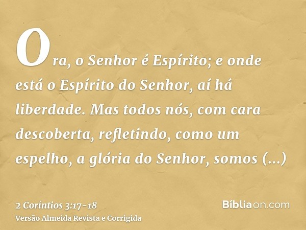 Ora, o Senhor é Espírito; e onde está o Espírito do Senhor, aí há liberdade.Mas todos nós, com cara descoberta, refletindo, como um espelho, a glória do Senhor,