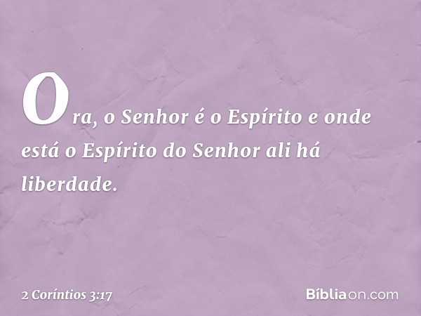 Ora, o Senhor é o Espírito e onde está o Espírito do Senhor ali há liberdade. -- 2 Coríntios 3:17