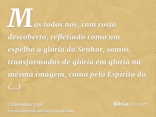 Mas todos nós, com rosto descoberto, refletindo como um espelho a glória do Senhor, somos transformados de glória em glória na mesma imagem, como pelo Espírito 