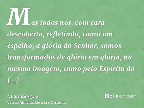 Mas todos nós, com cara descoberta, refletindo, como um espelho, a glória do Senhor, somos transformados de glória em glória, na mesma imagem, como pelo Espírit
