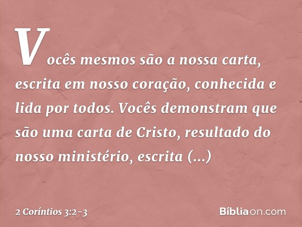 Vocês mesmos são a nossa carta, escrita em nosso coração, conhecida e lida por todos. Vocês demonstram que são uma carta de Cristo, resultado do nosso ministéri