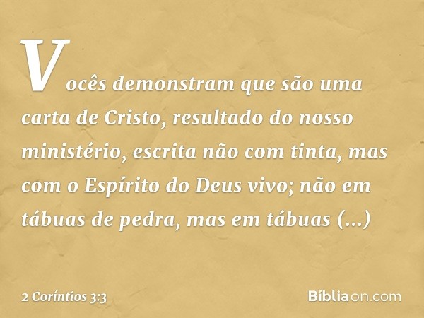 Vocês demonstram que são uma carta de Cristo, resultado do nosso ministério, escrita não com tinta, mas com o Espírito do Deus vivo; não em tábuas de pedra, mas