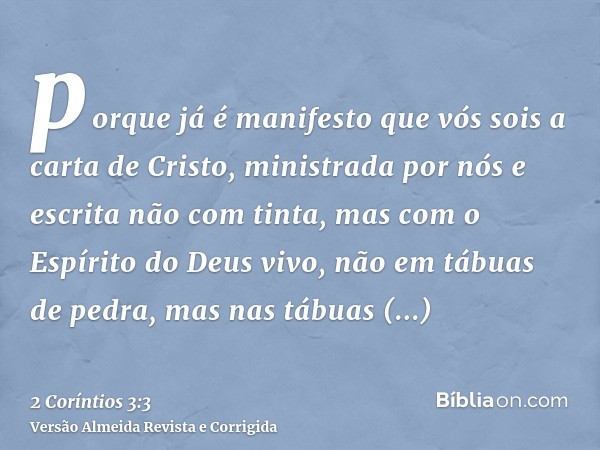 porque já é manifesto que vós sois a carta de Cristo, ministrada por nós e escrita não com tinta, mas com o Espírito do Deus vivo, não em tábuas de pedra, mas n