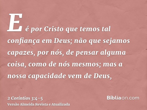 E é por Cristo que temos tal confiança em Deus;não que sejamos capazes, por nós, de pensar alguma coisa, como de nós mesmos; mas a nossa capacidade vem de Deus,