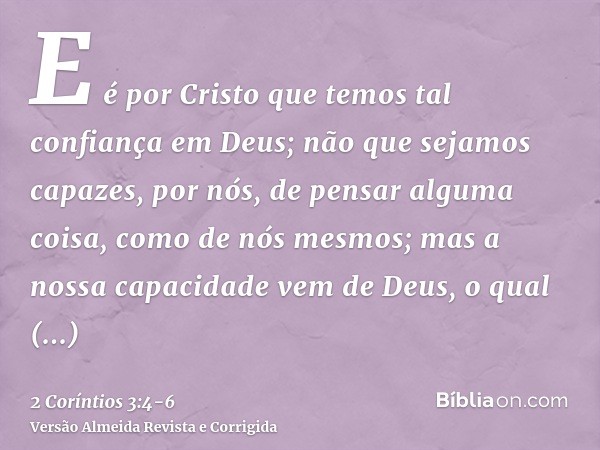 E é por Cristo que temos tal confiança em Deus;não que sejamos capazes, por nós, de pensar alguma coisa, como de nós mesmos; mas a nossa capacidade vem de Deus,