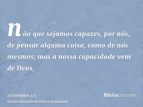 não que sejamos capazes, por nós, de pensar alguma coisa, como de nós mesmos; mas a nossa capacidade vem de Deus,