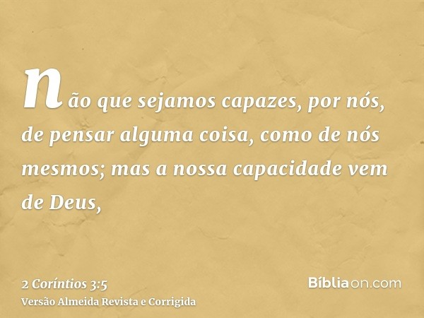 não que sejamos capazes, por nós, de pensar alguma coisa, como de nós mesmos; mas a nossa capacidade vem de Deus,