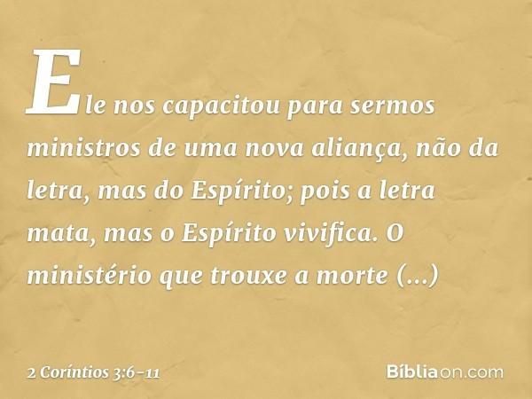 Ele nos capacitou para sermos ministros de uma nova aliança, não da letra, mas do Espírito; pois a letra mata, mas o Espírito vivifica. O ministério que trouxe