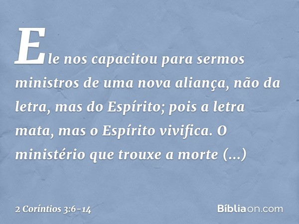 Ele nos capacitou para sermos ministros de uma nova aliança, não da letra, mas do Espírito; pois a letra mata, mas o Espírito vivifica. O ministério que trouxe 