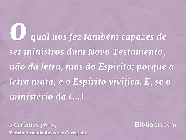 o qual nos fez também capazes de ser ministros dum Novo Testamento, não da letra, mas do Espírito; porque a letra mata, e o Espírito vivifica.E, se o ministério