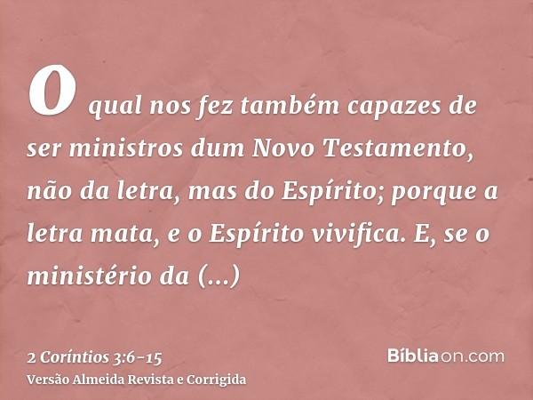 o qual nos fez também capazes de ser ministros dum Novo Testamento, não da letra, mas do Espírito; porque a letra mata, e o Espírito vivifica.E, se o ministério