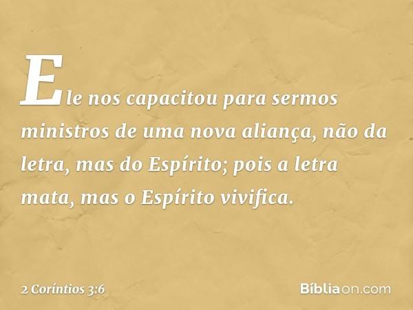 Ele nos capacitou para sermos ministros de uma nova aliança, não da letra, mas do Espírito; pois a letra mata, mas o Espírito vivifica. -- 2 Coríntios 3:6