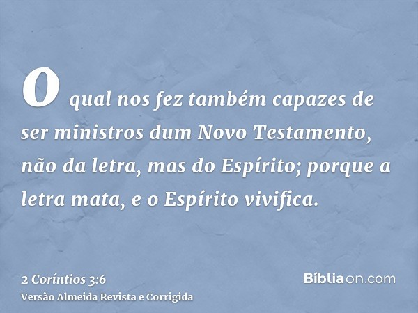 o qual nos fez também capazes de ser ministros dum Novo Testamento, não da letra, mas do Espírito; porque a letra mata, e o Espírito vivifica.