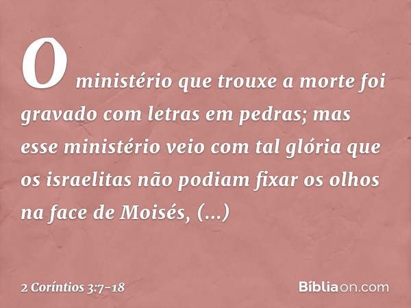 O ministério que trouxe a morte foi gravado com letras em pedras; mas esse ministério veio com tal glória que os israelitas não podiam fixar os olhos na face de