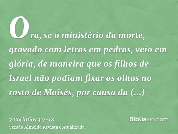 Ora, se o ministério da morte, gravado com letras em pedras, veio em glória, de maneira que os filhos de Israel não podiam fixar os olhos no rosto de Moisés, po