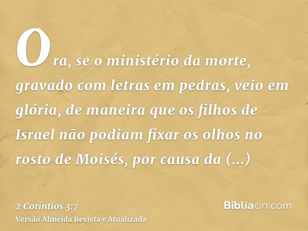 Ora, se o ministério da morte, gravado com letras em pedras, veio em glória, de maneira que os filhos de Israel não podiam fixar os olhos no rosto de Moisés, po