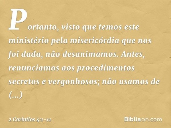 Portanto, visto que temos este ministério pela misericórdia que nos foi dada, não desanimamos. Antes, renunciamos aos procedimentos secretos e vergonhosos; não 