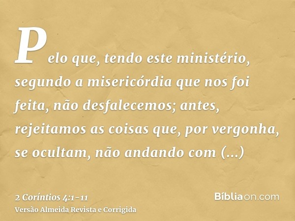 Pelo que, tendo este ministério, segundo a misericórdia que nos foi feita, não desfalecemos;antes, rejeitamos as coisas que, por vergonha, se ocultam, não andan