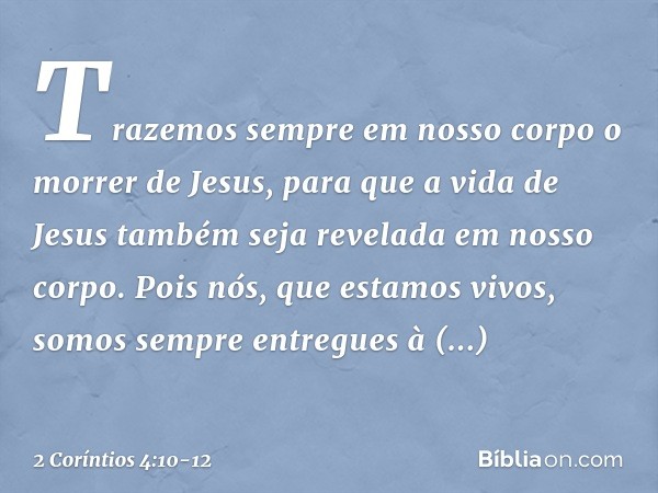 Trazemos sempre em nosso corpo o morrer de Jesus, para que a vida de Jesus também seja revelada em nosso corpo. Pois nós, que estamos vivos, somos sempre entreg