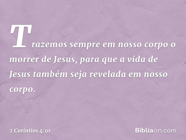 Trazemos sempre em nosso corpo o morrer de Jesus, para que a vida de Jesus também seja revelada em nosso corpo. -- 2 Coríntios 4:10