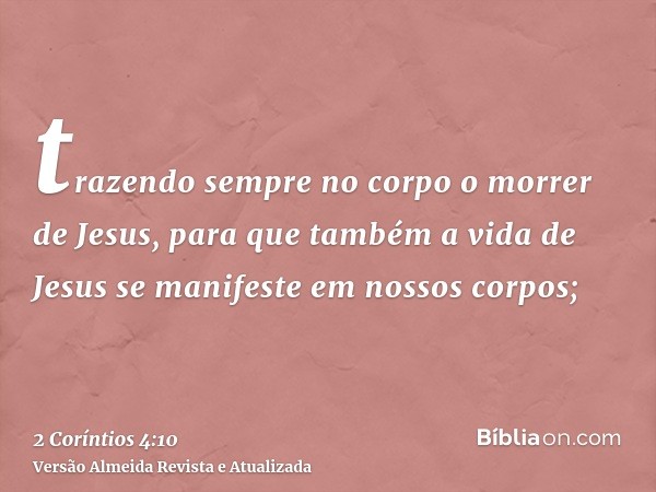 trazendo sempre no corpo o morrer de Jesus, para que também a vida de Jesus se manifeste em nossos corpos;