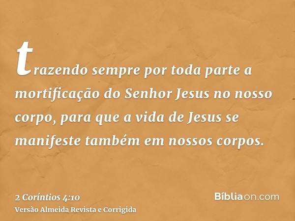 trazendo sempre por toda parte a mortificação do Senhor Jesus no nosso corpo, para que a vida de Jesus se manifeste também em nossos corpos.