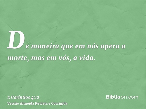 De maneira que em nós opera a morte, mas em vós, a vida.