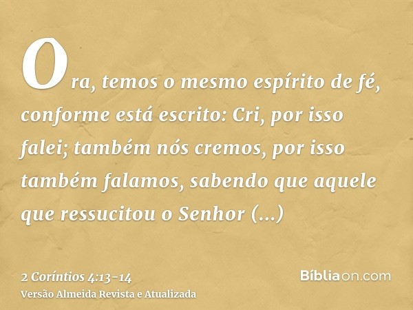 Ora, temos o mesmo espírito de fé, conforme está escrito: Cri, por isso falei; também nós cremos, por isso também falamos,sabendo que aquele que ressucitou o Se