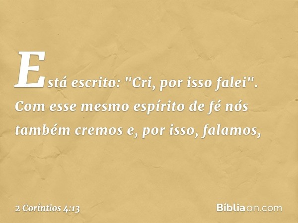 Está escrito: "Cri, por isso falei". Com esse mesmo espírito de fé nós também cremos e, por isso, falamos, -- 2 Coríntios 4:13