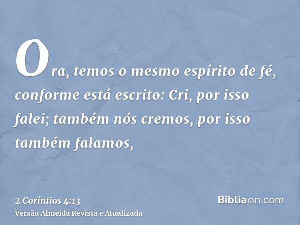 Ora, temos o mesmo espírito de fé, conforme está escrito: Cri, por isso falei; também nós cremos, por isso também falamos,