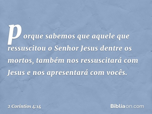 porque sabemos que aquele que ressuscitou o Senhor Jesus dentre os mortos, também nos ressuscitará com Jesus e nos apresentará com vocês. -- 2 Coríntios 4:14