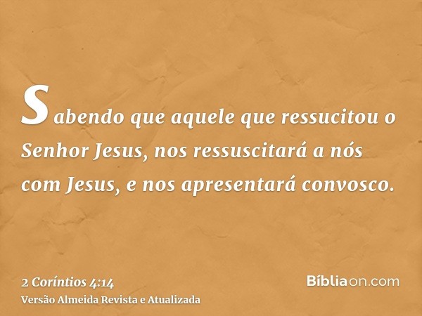 sabendo que aquele que ressucitou o Senhor Jesus, nos ressuscitará a nós com Jesus, e nos apresentará convosco.