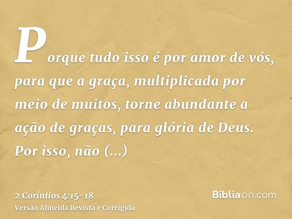 Porque tudo isso é por amor de vós, para que a graça, multiplicada por meio de muitos, torne abundante a ação de graças, para glória de Deus.Por isso, não desfa