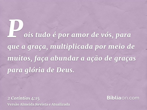 Pois tudo é por amor de vós, para que a graça, multiplicada por meio de muitos, faça abundar a ação de graças para glória de Deus.