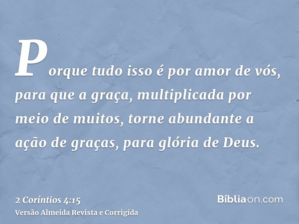 Porque tudo isso é por amor de vós, para que a graça, multiplicada por meio de muitos, torne abundante a ação de graças, para glória de Deus.