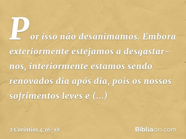 Por isso não desanimamos. Embora exteriormente estejamos a desgastar-nos, interiormente estamos sendo renovados dia após dia, pois os nossos sofrimentos leves e