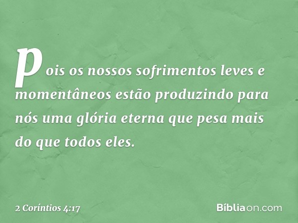 pois os nossos sofrimentos leves e momentâneos estão produzindo para nós uma glória eterna que pesa mais do que todos eles. -- 2 Coríntios 4:17