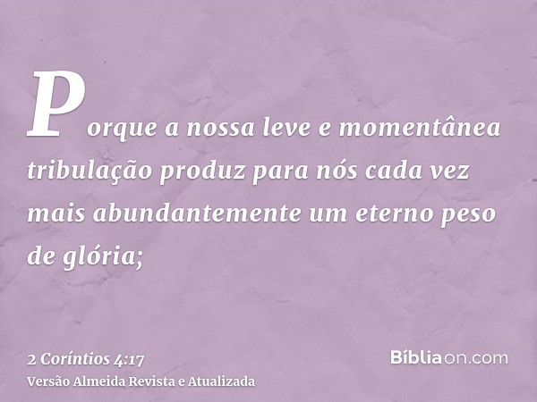 Porque a nossa leve e momentânea tribulação produz para nós cada vez mais abundantemente um eterno peso de glória;