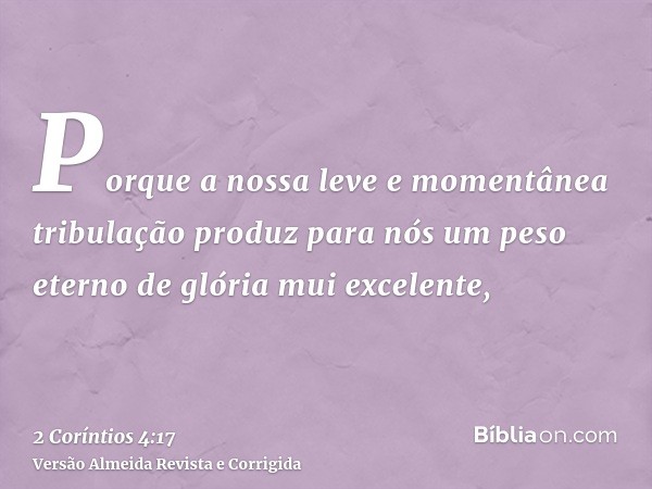 Porque a nossa leve e momentânea tribulação produz para nós um peso eterno de glória mui excelente,
