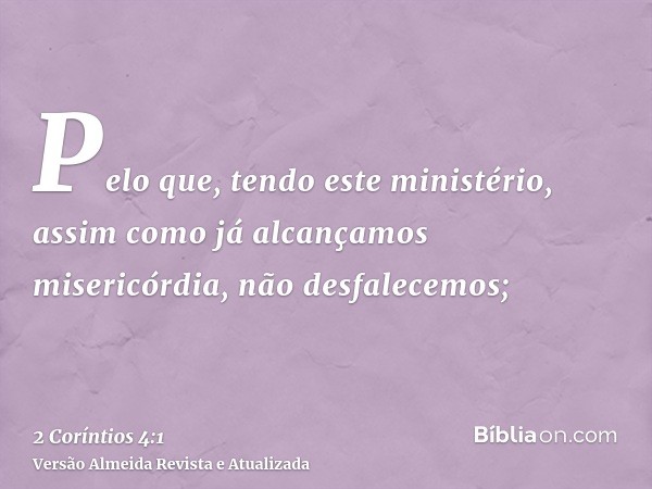 Pelo que, tendo este ministério, assim como já alcançamos misericórdia, não desfalecemos;