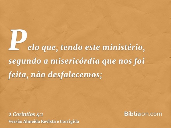 Pelo que, tendo este ministério, segundo a misericórdia que nos foi feita, não desfalecemos;